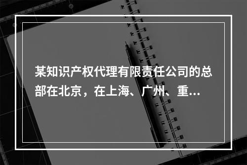 某知识产权代理有限责任公司的总部在北京，在上海、广州、重庆设