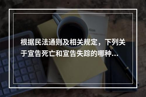 根据民法通则及相关规定，下列关于宣告死亡和宣告失踪的哪种说法