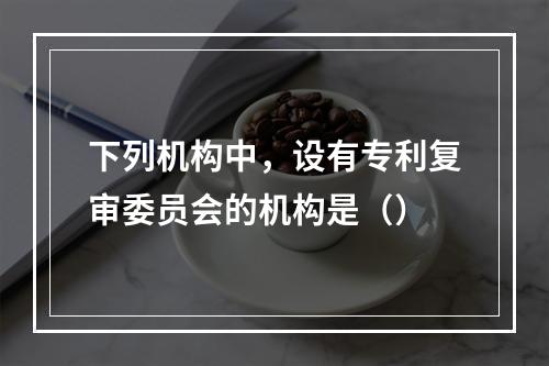 下列机构中，设有专利复审委员会的机构是（）