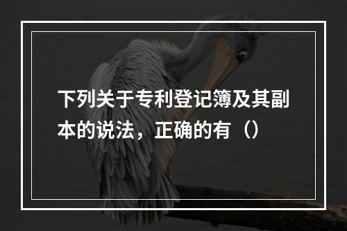 下列关于专利登记簿及其副本的说法，正确的有（）