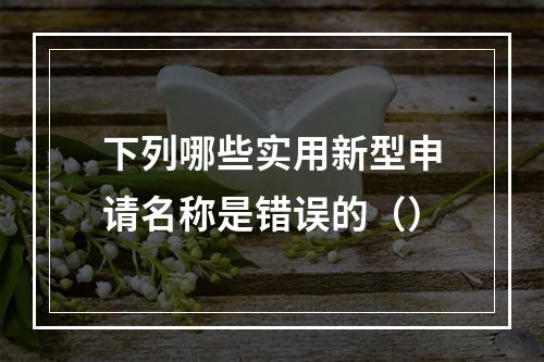 下列哪些实用新型申请名称是错误的（）