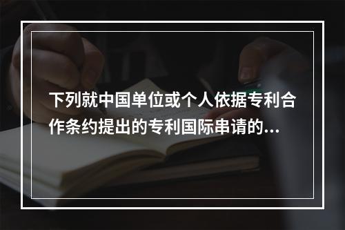 下列就中国单位或个人依据专利合作条约提出的专利国际串请的说法