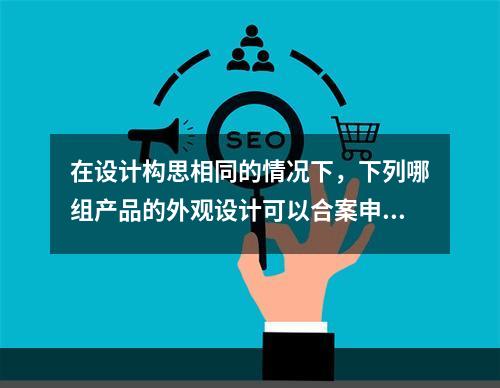 在设计构思相同的情况下，下列哪组产品的外观设计可以合案申请（