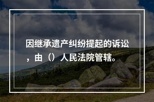 因继承遗产纠纷提起的诉讼，由（）人民法院管辖。