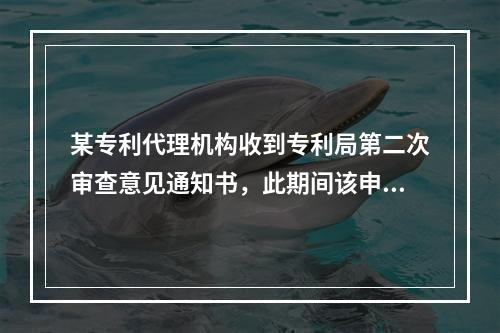 某专利代理机构收到专利局第二次审查意见通知书，此期间该申请代