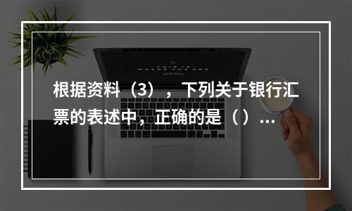 根据资料（3），下列关于银行汇票的表述中，正确的是（ ）。