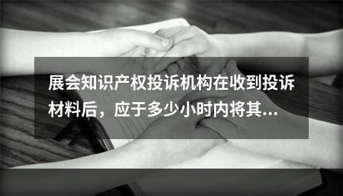 展会知识产权投诉机构在收到投诉材料后，应于多少小时内将其移交