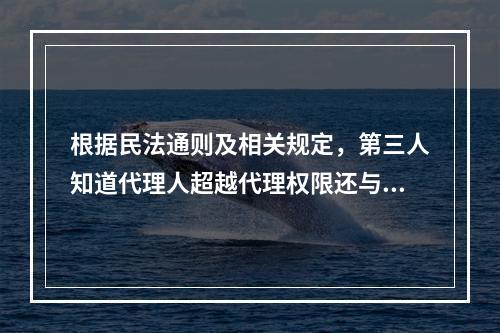 根据民法通则及相关规定，第三人知道代理人超越代理权限还与其实