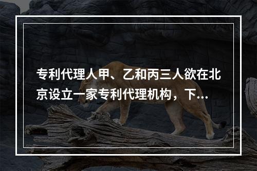 专利代理人甲、乙和丙三人欲在北京设立一家专利代理机构，下列说