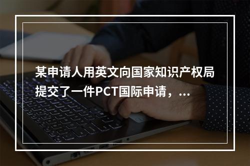 某申请人用英文向国家知识产权局提交了一件PCT国际申请，该申