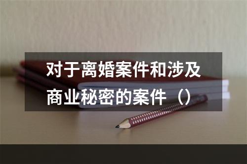 对于离婚案件和涉及商业秘密的案件（）