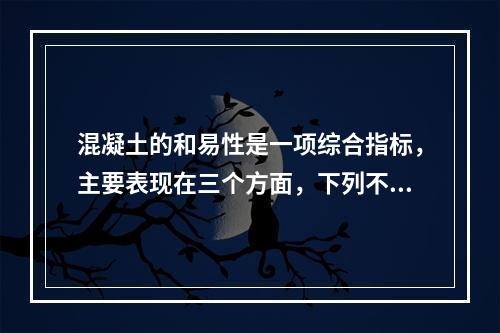 混凝土的和易性是一项综合指标，主要表现在三个方面，下列不属于