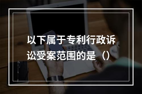 以下属于专利行政诉讼受案范围的是（）