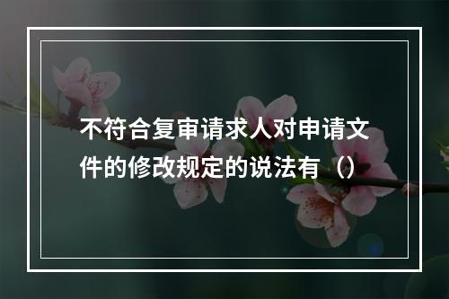 不符合复审请求人对申请文件的修改规定的说法有（）