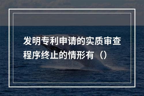 发明专利申请的实质审查程序终止的情形有（）