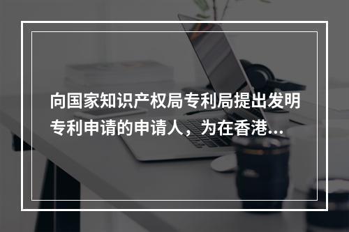 向国家知识产权局专利局提出发明专利申请的申请人，为在香港获得