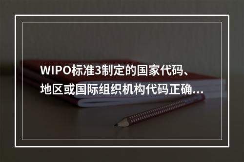 WIPO标准3制定的国家代码、地区或国际组织机构代码正确的是