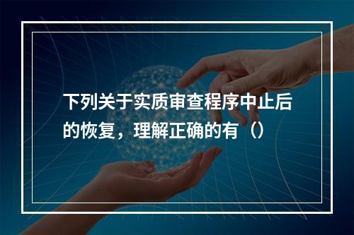 下列关于实质审查程序中止后的恢复，理解正确的有（）