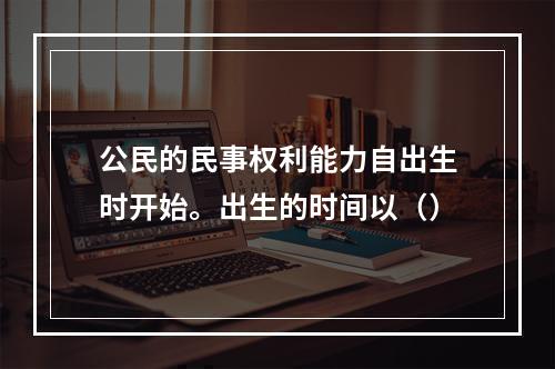 公民的民事权利能力自出生时开始。出生的时间以（）