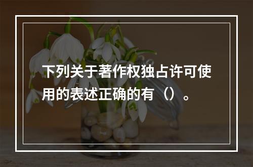 下列关于著作权独占许可使用的表述正确的有（）。