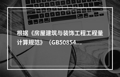 根据《房屋建筑与装饰工程工程量计算规范》（GB50854-2