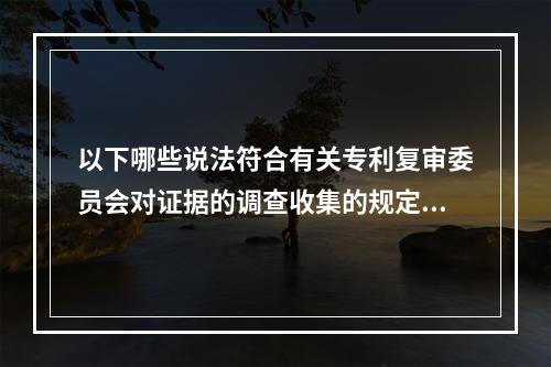 以下哪些说法符合有关专利复审委员会对证据的调查收集的规定（）