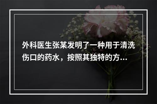 外科医生张某发明了一种用于清洗伤口的药水，按照其独特的方法涂