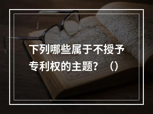 下列哪些属于不授予专利权的主题？（）