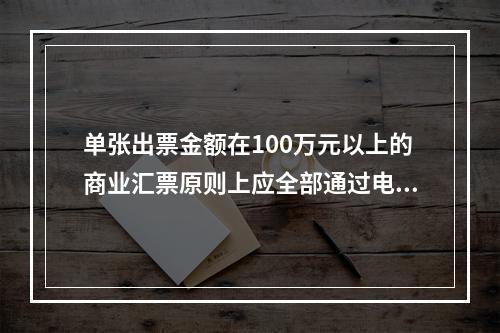 单张出票金额在100万元以上的商业汇票原则上应全部通过电子商