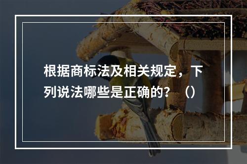 根据商标法及相关规定，下列说法哪些是正确的？（）