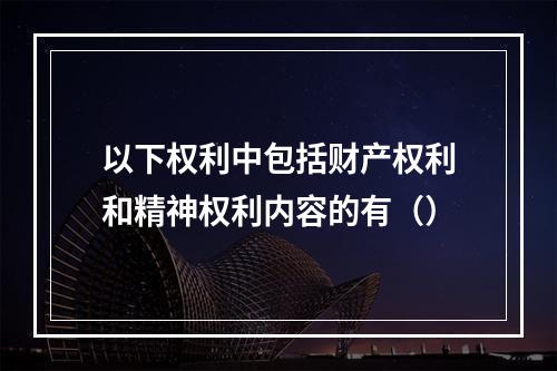 以下权利中包括财产权利和精神权利内容的有（）