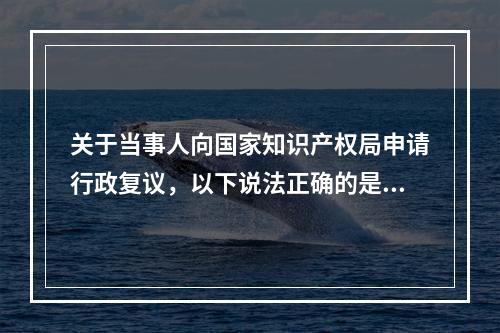 关于当事人向国家知识产权局申请行政复议，以下说法正确的是？（