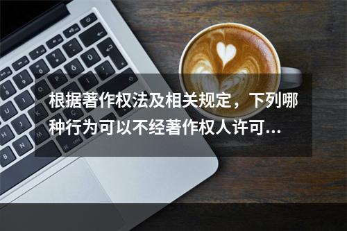 根据著作权法及相关规定，下列哪种行为可以不经著作权人许可，不