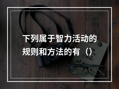 下列属于智力活动的规则和方法的有（）