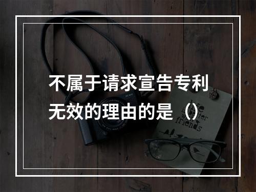 不属于请求宣告专利无效的理由的是（）