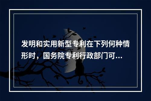 发明和实用新型专利在下列何种情形时，国务院专利行政部门可以自