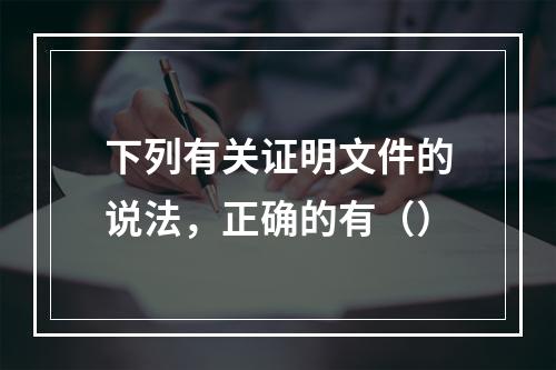 下列有关证明文件的说法，正确的有（）