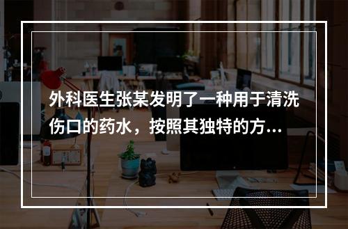 外科医生张某发明了一种用于清洗伤口的药水，按照其独特的方法涂