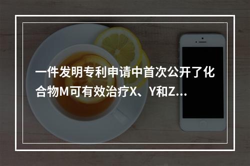 一件发明专利申请中首次公开了化合物M可有效治疗X、Y和Z三种