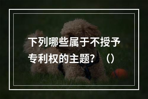 下列哪些属于不授予专利权的主题？（）