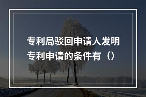 专利局驳回申请人发明专利申请的条件有（）