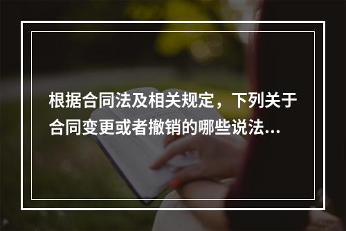 根据合同法及相关规定，下列关于合同变更或者撤销的哪些说法是正