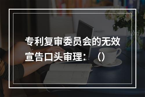 专利复审委员会的无效宣告口头审理：（）