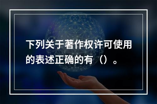 下列关于著作权许可使用的表述正确的有（）。