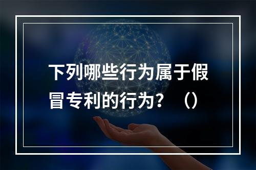 下列哪些行为属于假冒专利的行为？（）