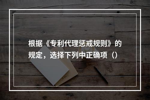 根据《专利代理惩戒规则》的规定，选择下列中正确项（）