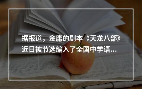 据报道，金庸的剧本《天龙八部》近日被节选编入了全国中学语文读