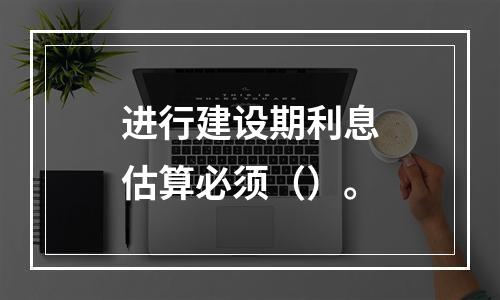 进行建设期利息估算必须（）。