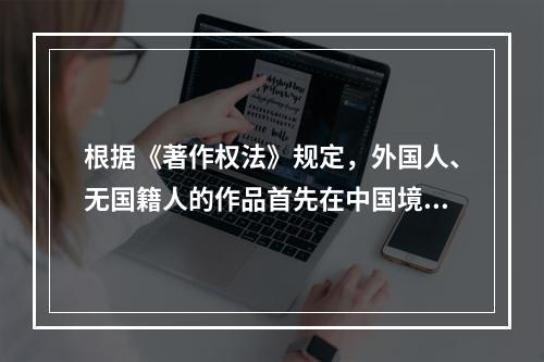 根据《著作权法》规定，外国人、无国籍人的作品首先在中国境内需