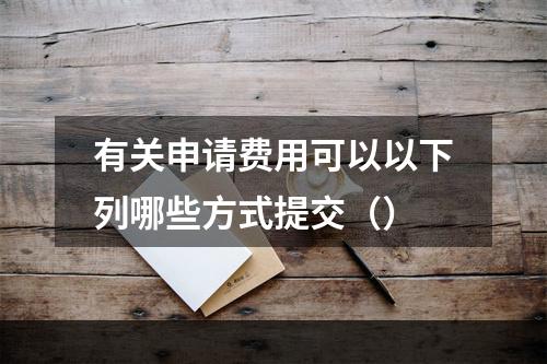 有关申请费用可以以下列哪些方式提交（）